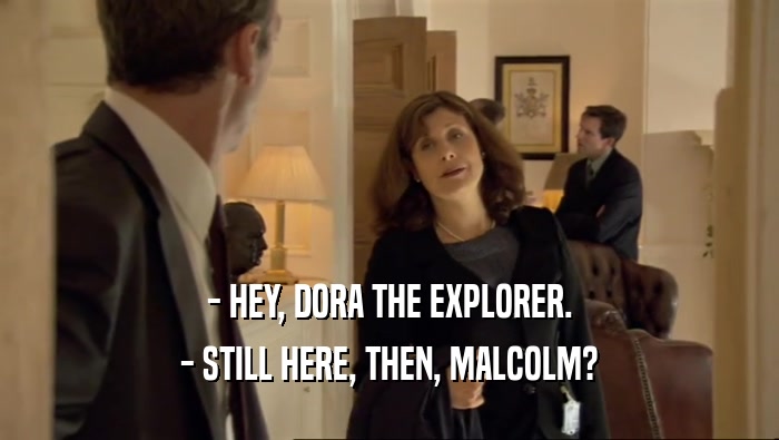 - HEY, DORA THE EXPLORER. - STILL HERE, THEN, MALCOLM? 
