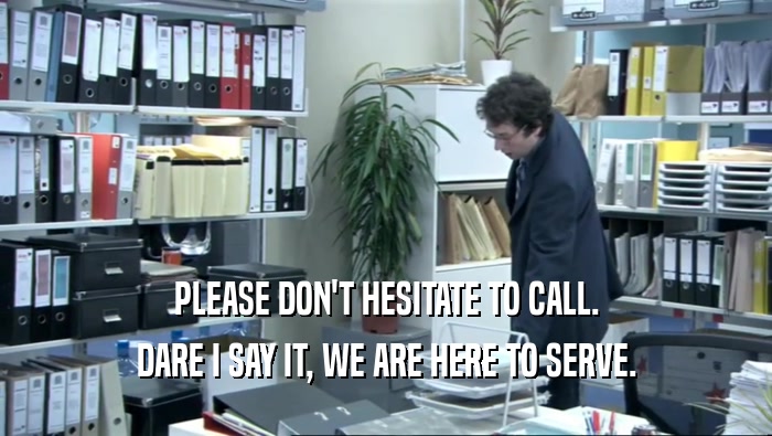 PLEASE DON'T HESITATE TO CALL. DARE I SAY IT, WE ARE HERE TO SERVE. 