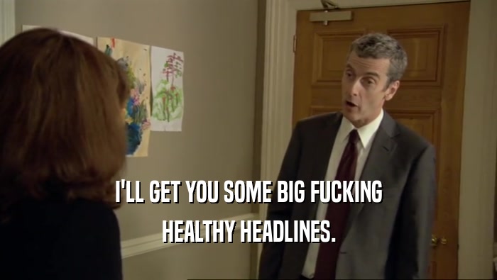 I'LL GET YOU SOME BIG FUCKING HEALTHY HEADLINES. 