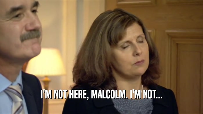 I'M NOT HERE, MALCOLM. I'M NOT...  