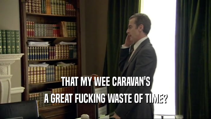 THAT MY WEE CARAVAN'S A GREAT FUCKING WASTE OF TIME? 