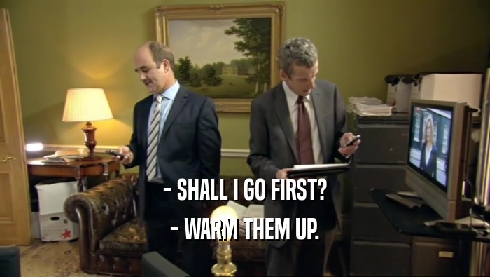- SHALL I GO FIRST? - WARM THEM UP. 