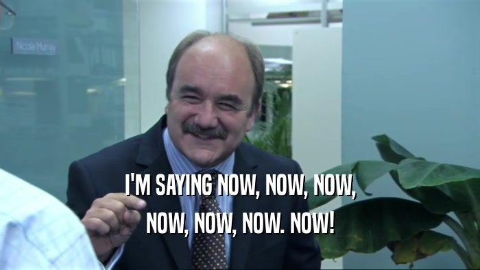 I'M SAYING NOW, NOW, NOW, NOW, NOW, NOW. NOW! 