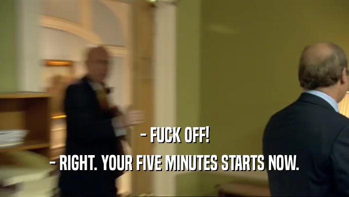 - FUCK OFF! - RIGHT. YOUR FIVE MINUTES STARTS NOW. 