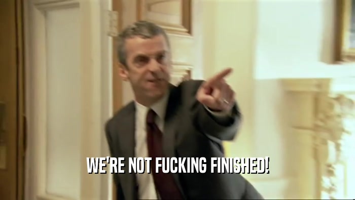 WE'RE NOT FUCKING FINISHED!  