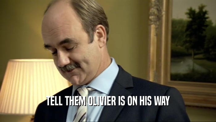 TELL THEM OLIVIER IS ON HIS WAY  