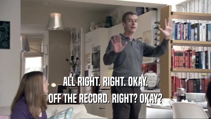 ALL RIGHT. RIGHT. OKAY. OFF THE RECORD. RIGHT? OKAY? 