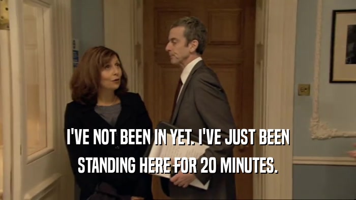 I'VE NOT BEEN IN YET. I'VE JUST BEEN STANDING HERE FOR 20 MINUTES. 