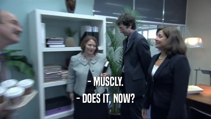 - MUSCLY.
 - DOES IT, NOW?
 