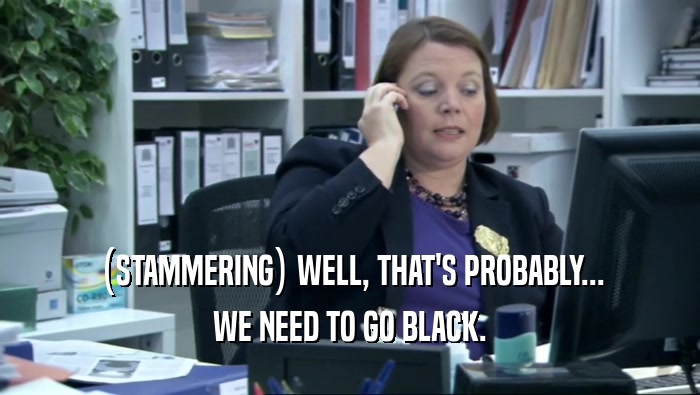 (STAMMERING) WELL, THAT'S PROBABLY... WE NEED TO GO BLACK. 