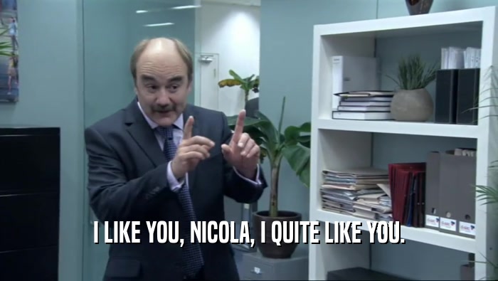 I LIKE YOU, NICOLA, I QUITE LIKE YOU.  