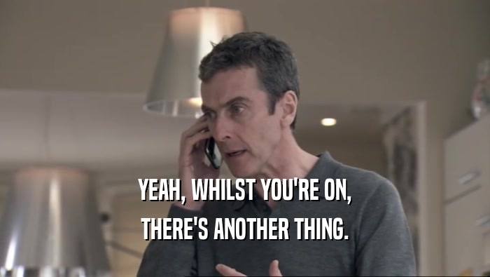 YEAH, WHILST YOU'RE ON, THERE'S ANOTHER THING. 