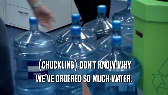 (CHUCKLING) DON'T KNOW WHY WE'VE ORDERED SO MUCH WATER. 