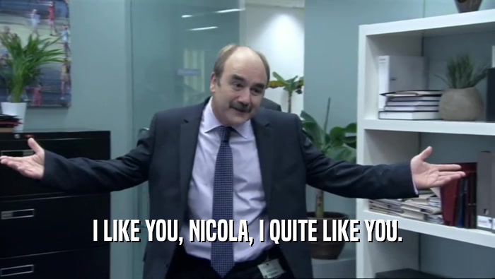 I LIKE YOU, NICOLA, I QUITE LIKE YOU.  