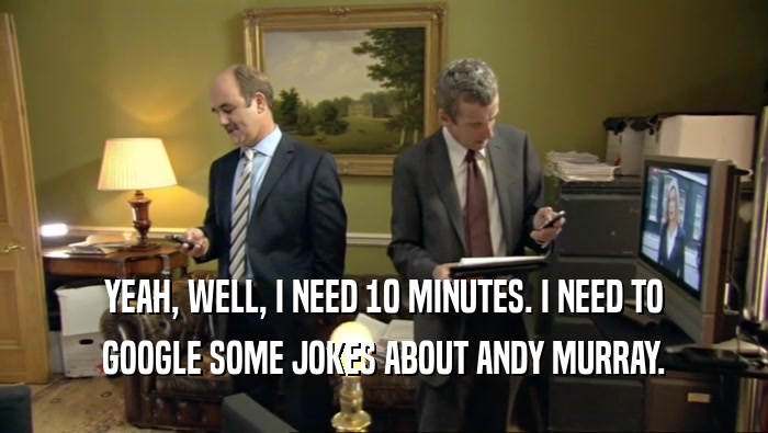 YEAH, WELL, I NEED 10 MINUTES. I NEED TO GOOGLE SOME JOKES ABOUT ANDY MURRAY. 