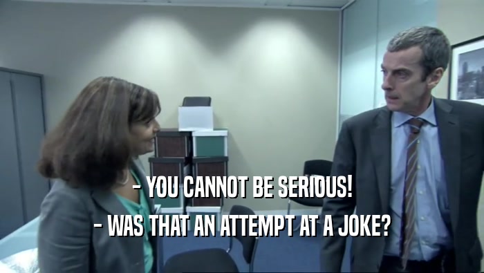 - YOU CANNOT BE SERIOUS! - WAS THAT AN ATTEMPT AT A JOKE? 