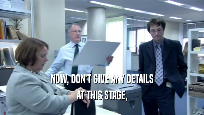 NOW, DON'T GIVE ANY DETAILS AT THIS STAGE, 