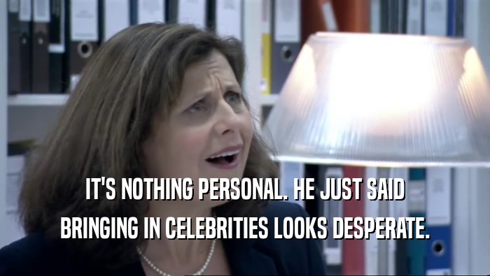 IT'S NOTHING PERSONAL. HE JUST SAID BRINGING IN CELEBRITIES LOOKS DESPERATE. 