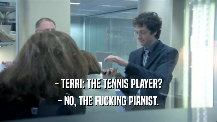 - TERRI: THE TENNIS PLAYER?
 - NO, THE FUCKING PIANIST.
 
