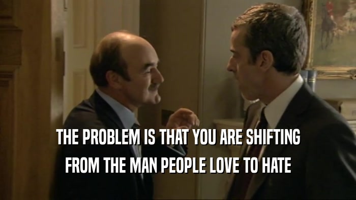 THE PROBLEM IS THAT YOU ARE SHIFTING FROM THE MAN PEOPLE LOVE TO HATE 