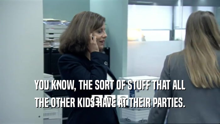 YOU KNOW, THE SORT OF STUFF THAT ALL THE OTHER KIDS HAVE AT THEIR PARTIES. 