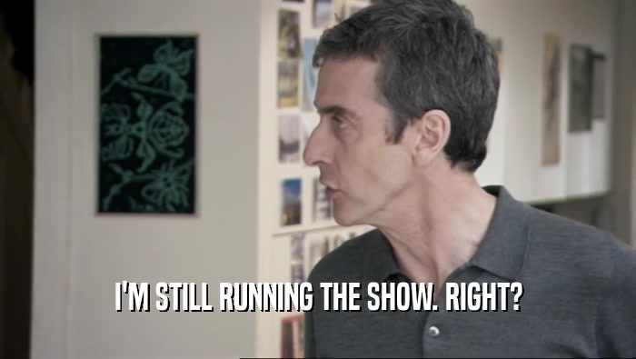 I'M STILL RUNNING THE SHOW. RIGHT?  