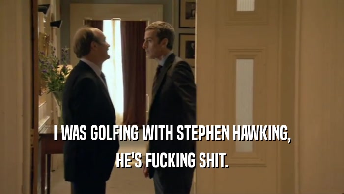 I WAS GOLFING WITH STEPHEN HAWKING,
 HE'S FUCKING SHIT.
 
