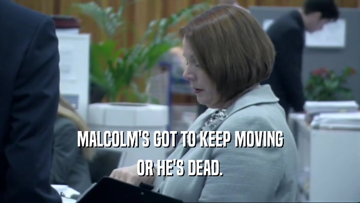 MALCOLM'S GOT TO KEEP MOVING
 OR HE'S DEAD.
 