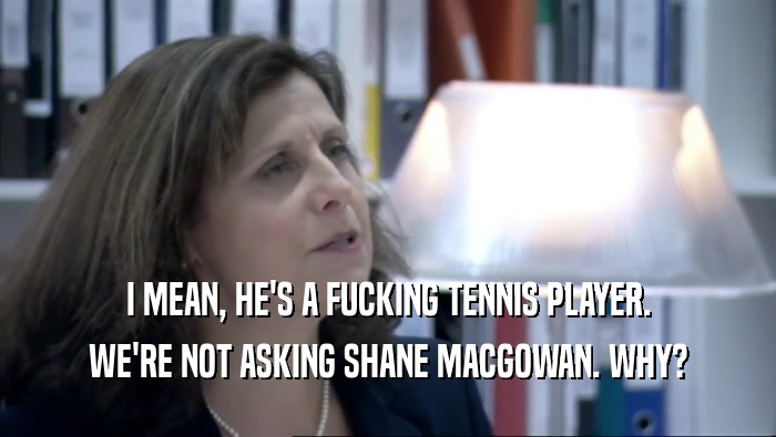 I MEAN, HE'S A FUCKING TENNIS PLAYER. WE'RE NOT ASKING SHANE MACGOWAN. WHY? 