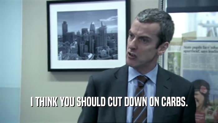 I THINK YOU SHOULD CUT DOWN ON CARBS.  