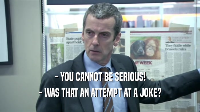 - YOU CANNOT BE SERIOUS! - WAS THAT AN ATTEMPT AT A JOKE? 