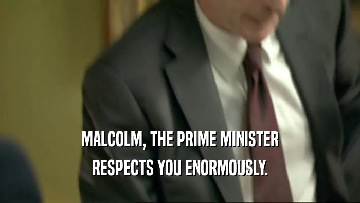 MALCOLM, THE PRIME MINISTER RESPECTS YOU ENORMOUSLY. 