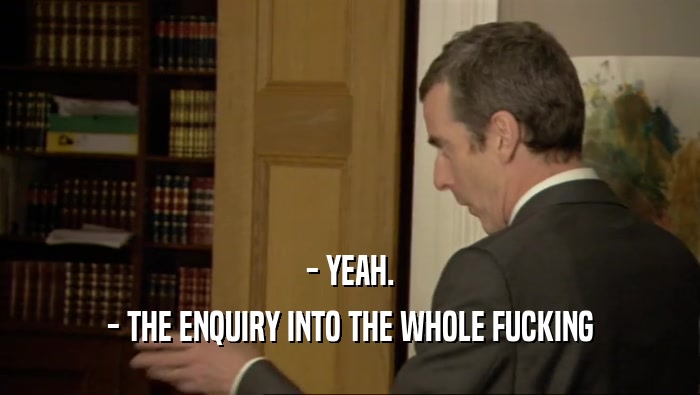 - YEAH. - THE ENQUIRY INTO THE WHOLE FUCKING 