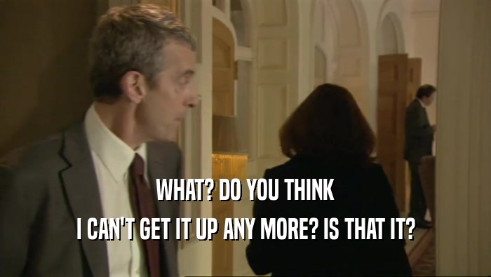 WHAT? DO YOU THINK I CAN'T GET IT UP ANY MORE? IS THAT IT? 