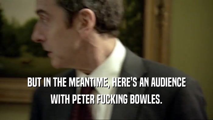 BUT IN THE MEANTIME, HERE'S AN AUDIENCE WITH PETER FUCKING BOWLES. 