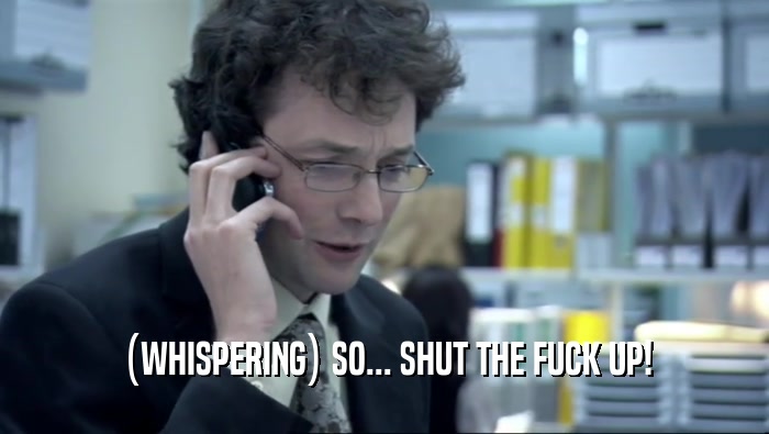 (WHISPERING) SO... SHUT THE FUCK UP!  