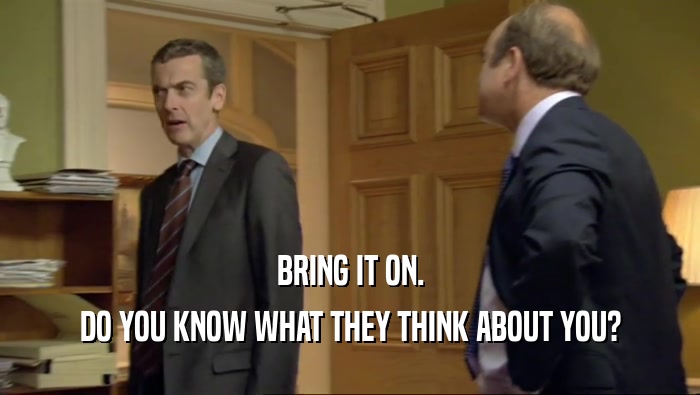 BRING IT ON. DO YOU KNOW WHAT THEY THINK ABOUT YOU? 