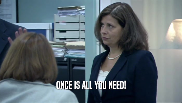 ONCE IS ALL YOU NEED!  