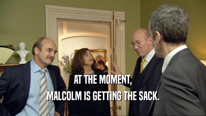 AT THE MOMENT,
 MALCOLM IS GETTING THE SACK.
 