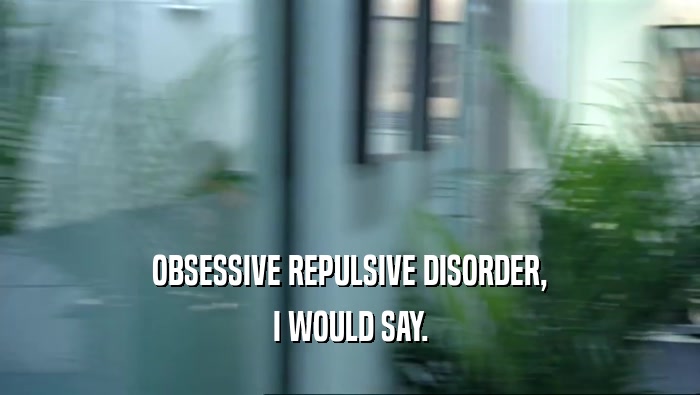 OBSESSIVE REPULSIVE DISORDER, I WOULD SAY. 