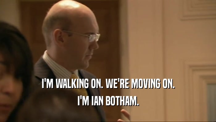 I'M WALKING ON. WE'RE MOVING ON. I'M IAN BOTHAM. 
