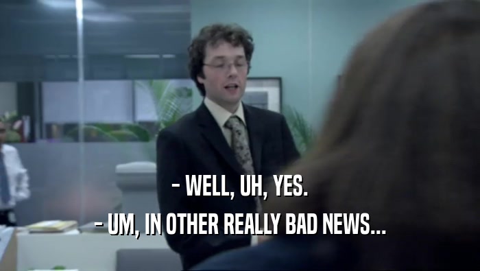 - WELL, UH, YES. - UM, IN OTHER REALLY BAD NEWS... 