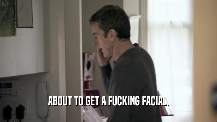 ABOUT TO GET A FUCKING FACIAL.  