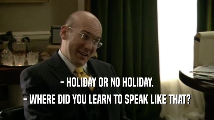 - HOLIDAY OR NO HOLIDAY. - WHERE DID YOU LEARN TO SPEAK LIKE THAT? 