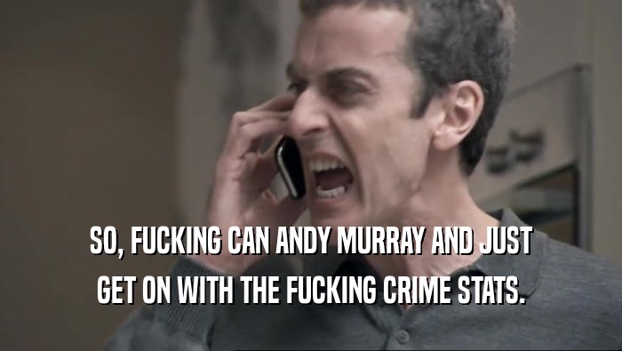 SO, FUCKING CAN ANDY MURRAY AND JUST GET ON WITH THE FUCKING CRIME STATS. 