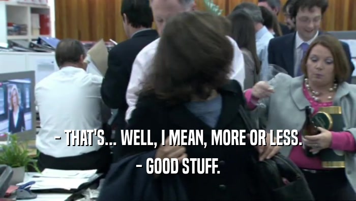 - THAT'S... WELL, I MEAN, MORE OR LESS. - GOOD STUFF. 