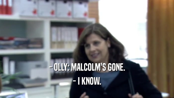 - OLLY: MALCOLM'S GONE.
 - I KNOW.
 