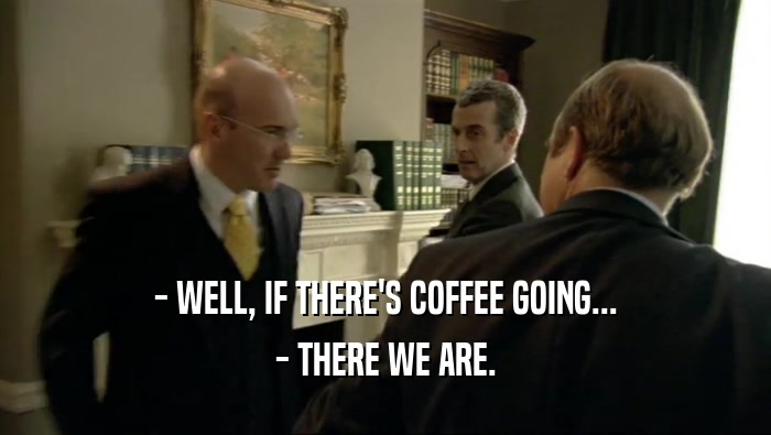 - WELL, IF THERE'S COFFEE GOING...
 - THERE WE ARE.
 