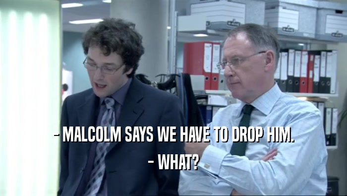 - MALCOLM SAYS WE HAVE TO DROP HIM. - WHAT? 