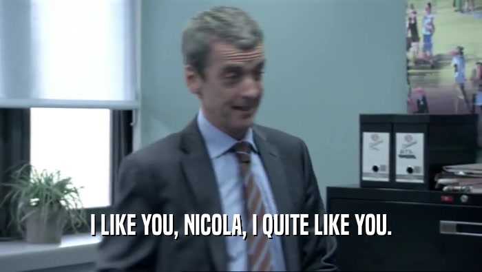 I LIKE YOU, NICOLA, I QUITE LIKE YOU.  